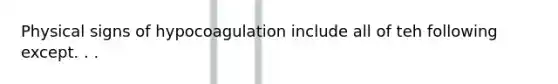 Physical signs of hypocoagulation include all of teh following except. . .