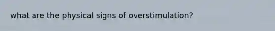 what are the physical signs of overstimulation?