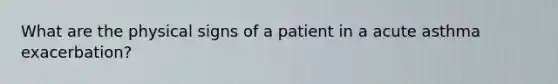 What are the physical signs of a patient in a acute asthma exacerbation?