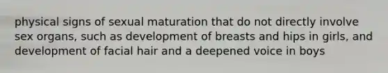 physical signs of sexual maturation that do not directly involve sex organs, such as development of breasts and hips in girls, and development of facial hair and a deepened voice in boys