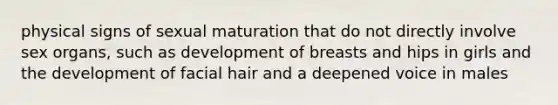 physical signs of sexual maturation that do not directly involve sex organs, such as development of breasts and hips in girls and the development of facial hair and a deepened voice in males