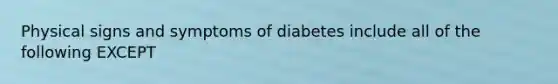 Physical signs and symptoms of diabetes include all of the following EXCEPT