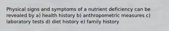 Physical signs and symptoms of a nutrient deficiency can be revealed by a) health history b) anthropometric measures c) laboratory tests d) diet history e) family history