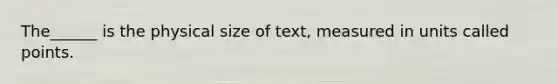 The______ is the physical size of text, measured in units called points.