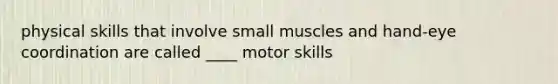 physical skills that involve small muscles and hand-eye coordination are called ____ motor skills