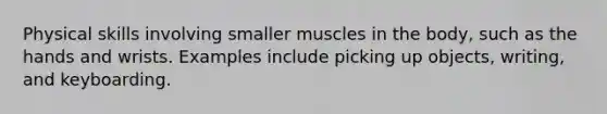 Physical skills involving smaller muscles in the body, such as the hands and wrists. Examples include picking up objects, writing, and keyboarding.