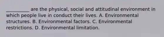 __________ are the physical, social and attitudinal environment in which people live in conduct their lives. A. Environmental structures. B. Environmental factors. C. Environmental restrictions. D. Environmental limitation.