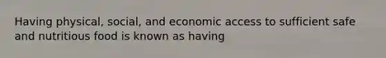 Having physical, social, and economic access to sufficient safe and nutritious food is known as having