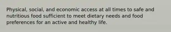 Physical, social, and economic access at all times to safe and nutritious food sufficient to meet dietary needs and food preferences for an active and healthy life.