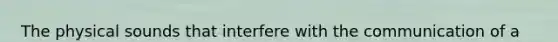 The physical sounds that interfere with the communication of a message are referred to as ________. a) External rhetoric b) Internal rhetoric c) Internal noise d) External noise