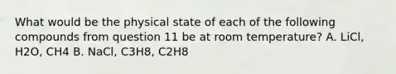 What would be the physical state of each of the following compounds from question 11 be at room temperature? A. LiCl, H2O, CH4 B. NaCl, C3H8, C2H8