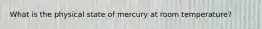 What is the physical state of mercury at room temperature?