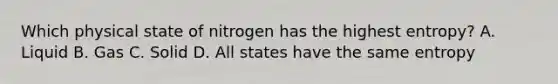 Which physical state of nitrogen has the highest entropy? A. Liquid B. Gas C. Solid D. All states have the same entropy