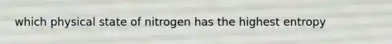 which physical state of nitrogen has the highest entropy