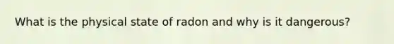 What is the physical state of radon and why is it dangerous?