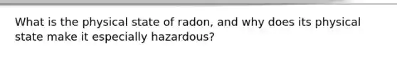 What is the physical state of radon, and why does its physical state make it especially hazardous?