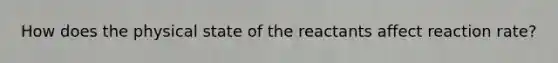 How does the physical state of the reactants affect reaction rate?
