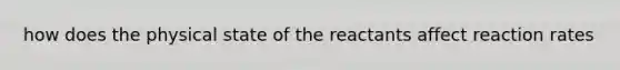 how does the physical state of the reactants affect reaction rates