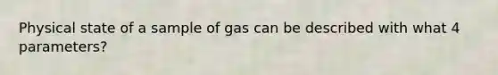 Physical state of a sample of gas can be described with what 4 parameters?