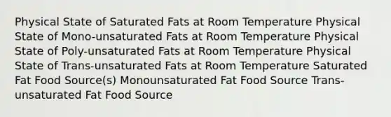 Physical State of Saturated Fats at Room Temperature Physical State of Mono-unsaturated Fats at Room Temperature Physical State of Poly-unsaturated Fats at Room Temperature Physical State of Trans-unsaturated Fats at Room Temperature Saturated Fat Food Source(s) Monounsaturated Fat Food Source Trans-unsaturated Fat Food Source