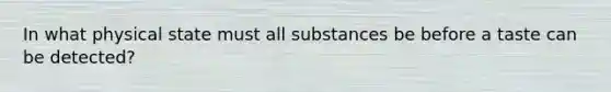 In what physical state must all substances be before a taste can be detected?