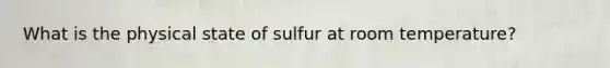 What is the physical state of sulfur at room temperature?