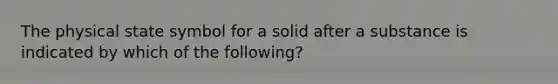 The physical state symbol for a solid after a substance is indicated by which of the following?