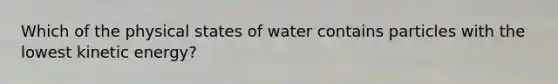 Which of the physical states of water contains particles with the lowest kinetic energy?