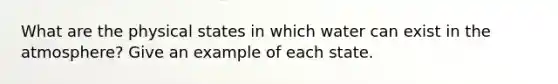 What are the physical states in which water can exist in the atmosphere? Give an example of each state.