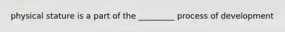 physical stature is a part of the _________ process of development