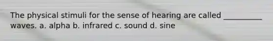 The physical stimuli for the sense of hearing are called __________ waves. a. alpha b. infrared c. sound d. sine