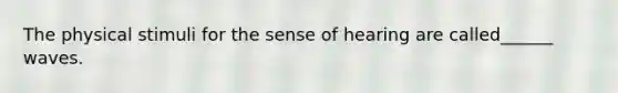 The physical stimuli for the sense of hearing are called______ waves.