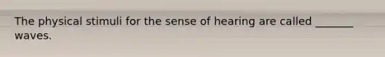 The physical stimuli for the sense of hearing are called _______ waves.