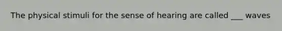 The physical stimuli for the sense of hearing are called ___ waves