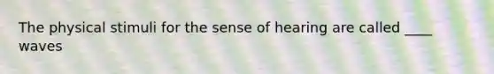 The physical stimuli for the sense of hearing are called ____ waves