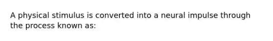 A physical stimulus is converted into a neural impulse through the process known as: