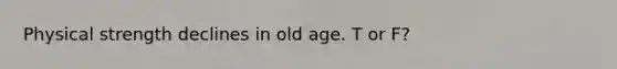 Physical strength declines in old age. T or F?