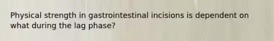 Physical strength in gastrointestinal incisions is dependent on what during the lag phase?