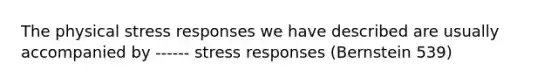 The physical stress responses we have described are usually accompanied by ------ stress responses (Bernstein 539)