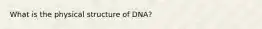 What is the physical structure of DNA?