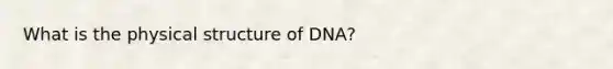 What is the physical structure of DNA?