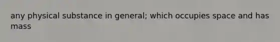 any physical substance in general; which occupies space and has mass