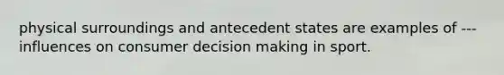 physical surroundings and antecedent states are examples of --- influences on consumer decision making in sport.