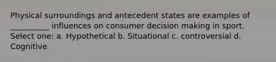 Physical surroundings and antecedent states are examples of __________ influences on consumer decision making in sport. Select one: a. Hypothetical b. Situational c. controversial d. Cognitive