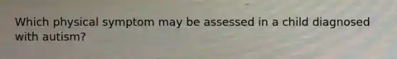 Which physical symptom may be assessed in a child diagnosed with autism?