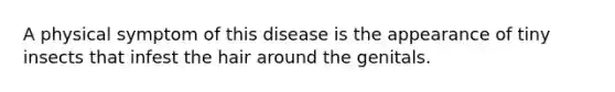 A physical symptom of this disease is the appearance of tiny insects that infest the hair around the genitals.