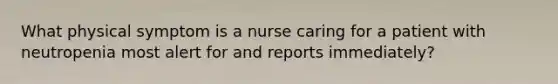 What physical symptom is a nurse caring for a patient with neutropenia most alert for and reports immediately?