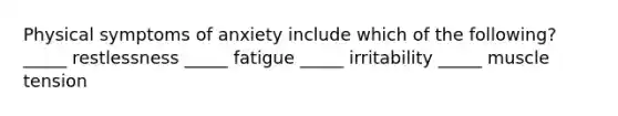 Physical symptoms of anxiety include which of the following? _____ restlessness _____ fatigue _____ irritability _____ muscle tension