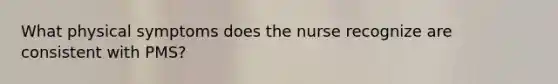 What physical symptoms does the nurse recognize are consistent with PMS?