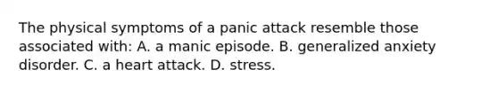 The physical symptoms of a panic attack resemble those associated with: A. a manic episode. B. generalized anxiety disorder. C. a heart attack. D. stress.